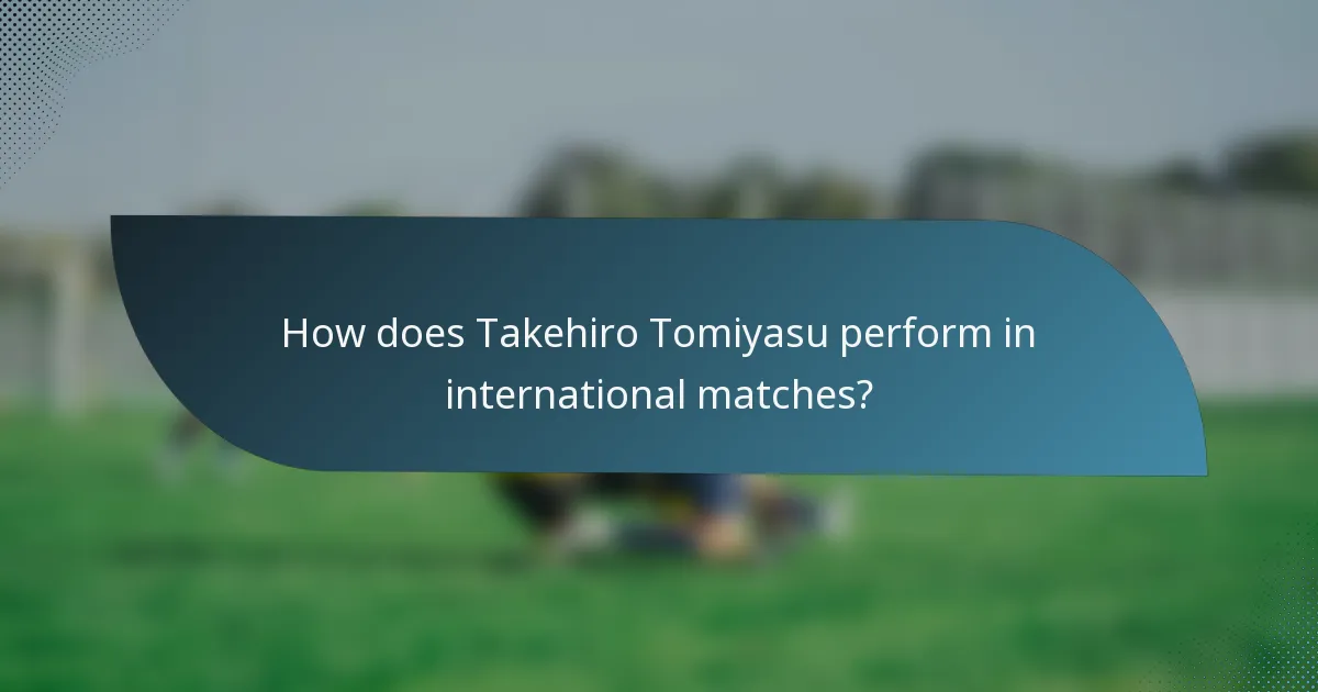How does Takehiro Tomiyasu perform in international matches?
